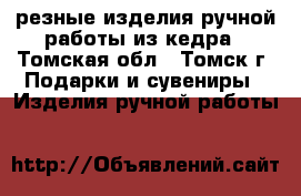 резные изделия ручной работы из кедра - Томская обл., Томск г. Подарки и сувениры » Изделия ручной работы   